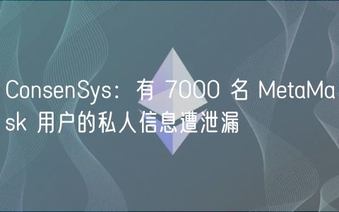 ConsenSys：有 7000 名 MetaMask 用户的私人信息遭泄漏