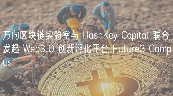 万向区块链实验室与 HashKey Capital 联合发起 Web3.0 创新孵化平台 Future3 Campus