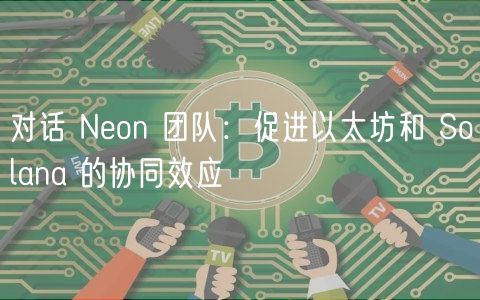 对话 Neon 团队：促进以太坊和 Solana 的协同效应