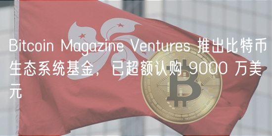 Bitcoin Magazine Ventures 推出比特币生态系统基金，已超额认购 9000 万美元