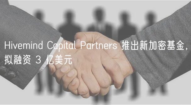 Hivemind Capital Partners 推出新加密基金，拟融资 3 亿美元
