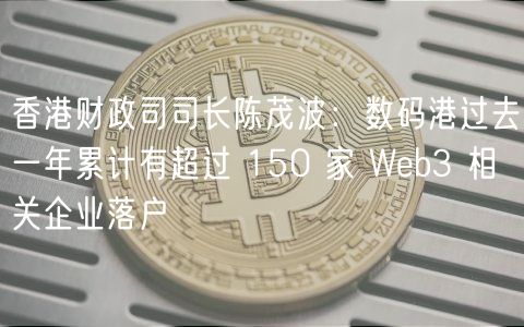 香港财政司司长陈茂波：数码港过去一年累计有超过 150 家 Web3 相关企业落户