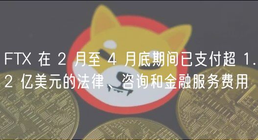 FTX 在 2 月至 4 月底期间已支付超 1.2 亿美元的法律、咨询和金融服务费用