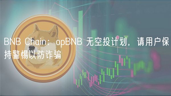 BNB Chain：opBNB 无空投计划，请用户保持警惕以防诈骗